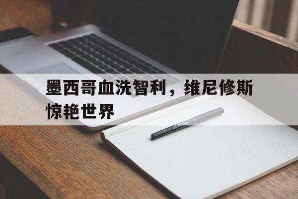 熊猫直播APP-关于墨西哥血洗智利，维尼修斯惊艳世界的信息
